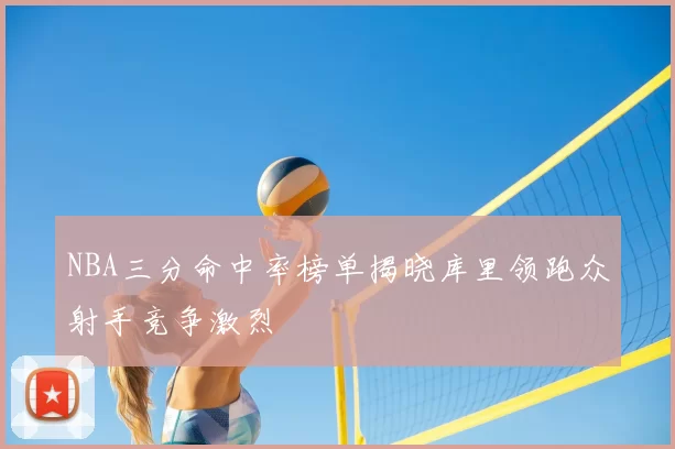 NBA三分命中率榜单揭晓库里领跑众射手竞争激烈