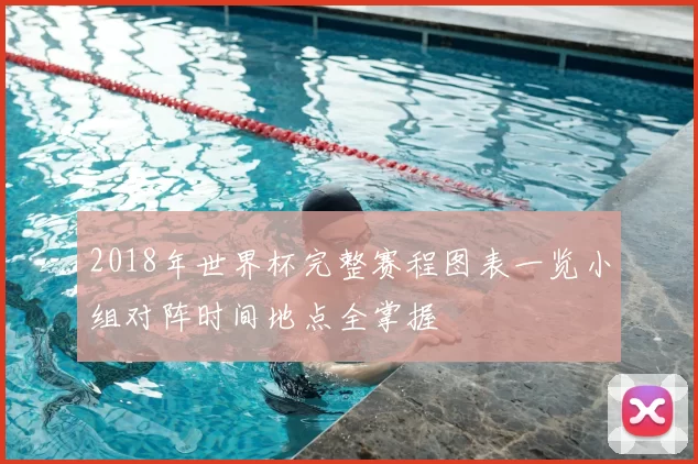 2018年世界杯完整赛程图表一览小组对阵时间地点全掌握