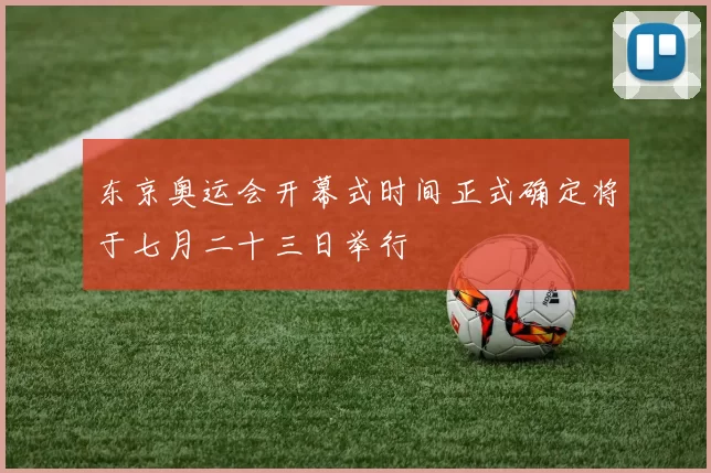 东京奥运会开幕式时间正式确定将于七月二十三日举行