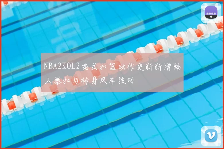 NBA2KOL2花式扣篮动作更新新增隔人暴扣与转身风车技巧