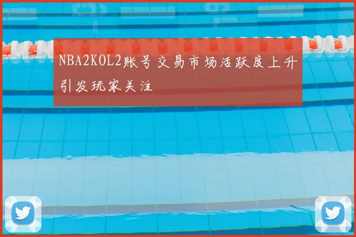 NBA2KOL2账号交易市场活跃度上升引发玩家关注