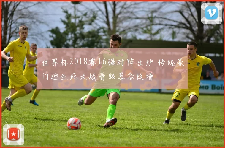 世界杯2018赛16强对阵出炉 传统豪门迎生死大战晋级悬念陡增