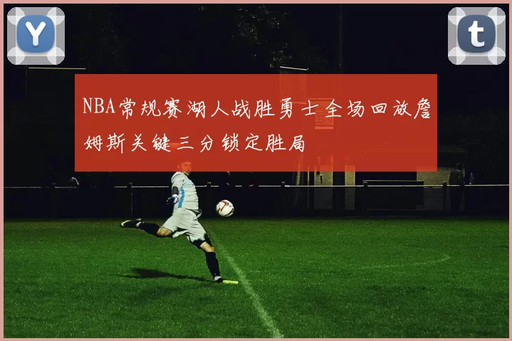 NBA常规赛湖人战胜勇士全场回放詹姆斯关键三分锁定胜局