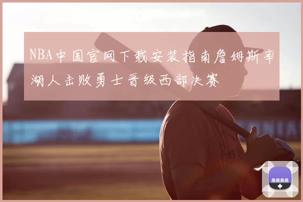 NBA中国官网下载安装指南詹姆斯率湖人击败勇士晋级西部决赛