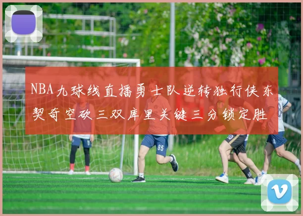 NBA九球线直播勇士队逆转独行侠东契奇空砍三双库里关键三分锁定胜局
