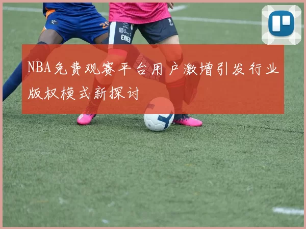 NBA免费观赛平台用户激增引发行业版权模式新探讨