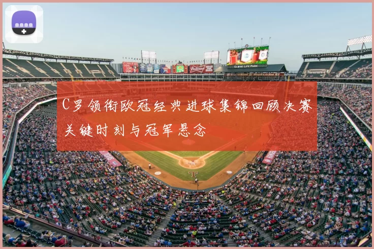 C罗领衔欧冠经典进球集锦回顾决赛关键时刻与冠军悬念