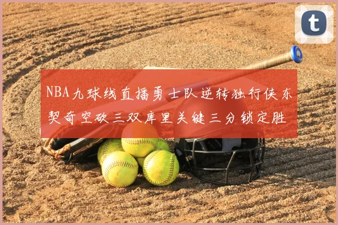 NBA九球线直播勇士队逆转独行侠东契奇空砍三双库里关键三分锁定胜局