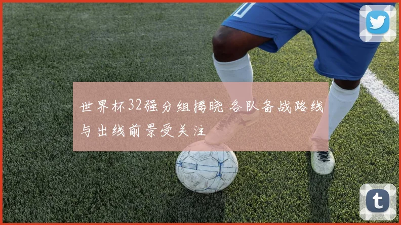 世界杯32强分组揭晓 各队备战路线与出线前景受关注