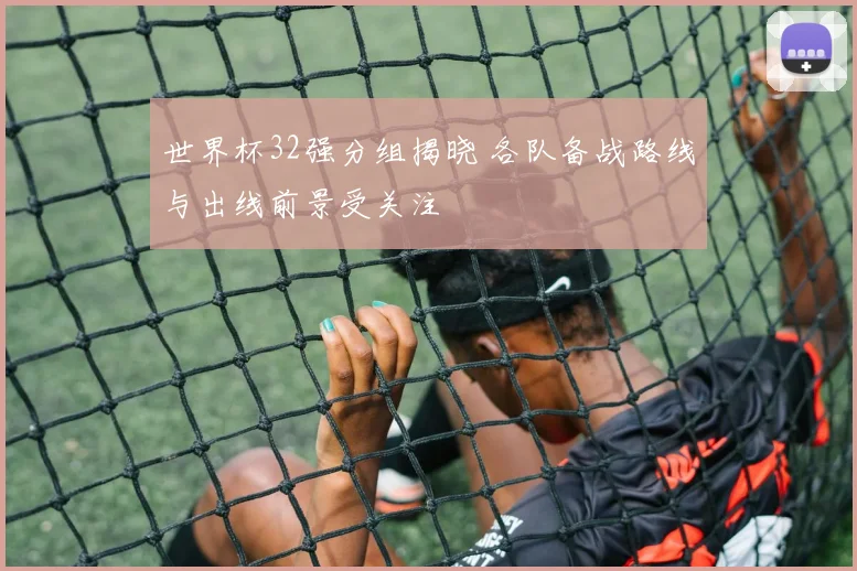 世界杯32强分组揭晓 各队备战路线与出线前景受关注