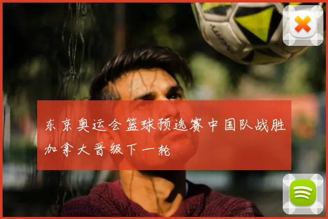东京奥运会篮球预选赛中国队战胜加拿大晋级下一轮