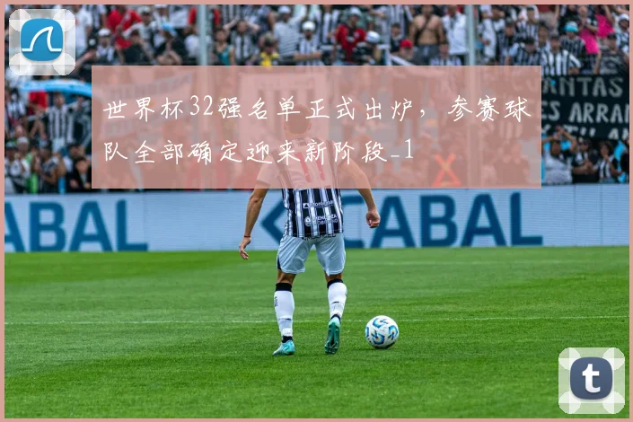 世界杯32强名单正式出炉,参赛球队全部确定迎来新阶段_1