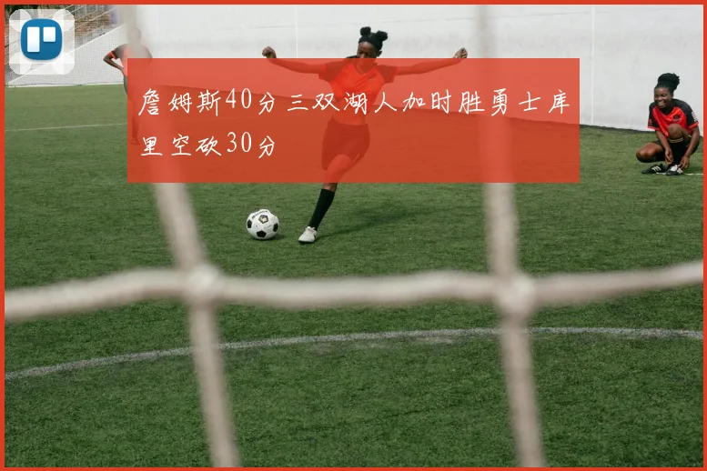 詹姆斯40分三双湖人加时胜勇士库里空砍30分