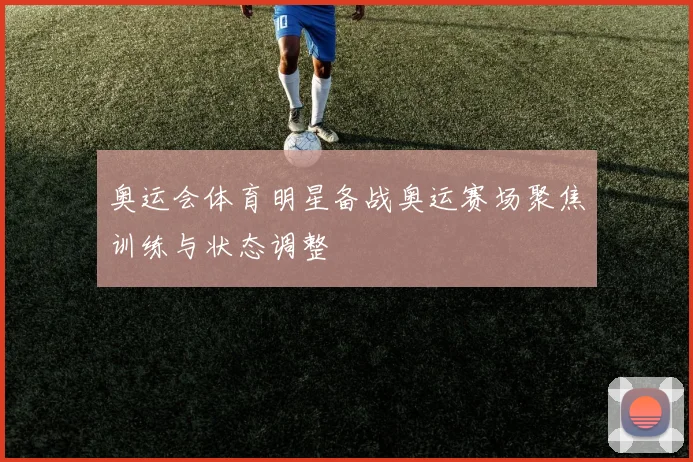 奥运会体育明星备战奥运赛场聚焦训练与状态调整