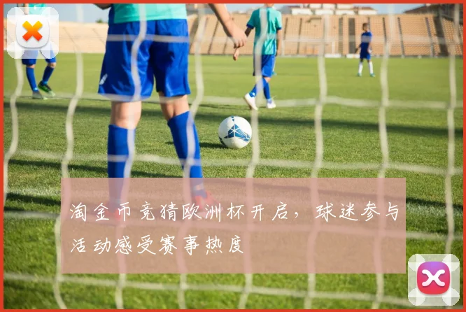 淘金币竞猜欧洲杯开启,球迷参与活动感受赛事热度