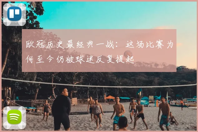 欧冠历史最经典一战:这场比赛为何至今仍被球迷反复提起