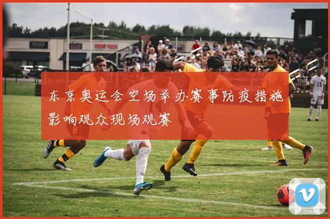 东京奥运会空场举办赛事防疫措施影响观众现场观赛