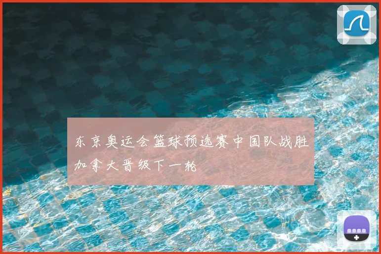 东京奥运会篮球预选赛中国队战胜加拿大晋级下一轮
