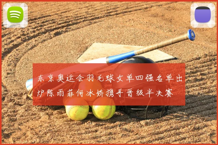 东京奥运会羽毛球女单四强名单出炉陈雨菲何冰娇携手晋级半决赛