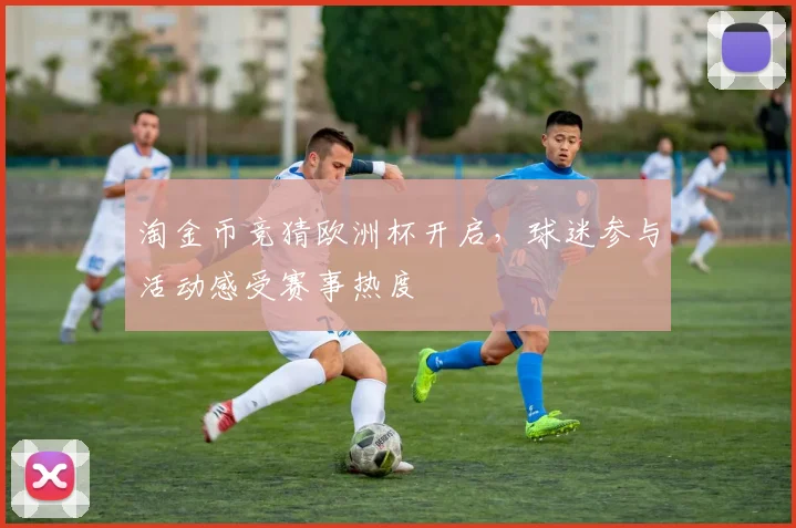 淘金币竞猜欧洲杯开启,球迷参与活动感受赛事热度