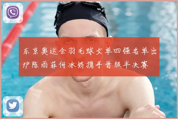 东京奥运会羽毛球女单四强名单出炉陈雨菲何冰娇携手晋级半决赛