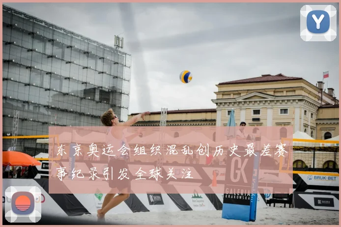 东京奥运会组织混乱创历史最差赛事纪录引发全球关注