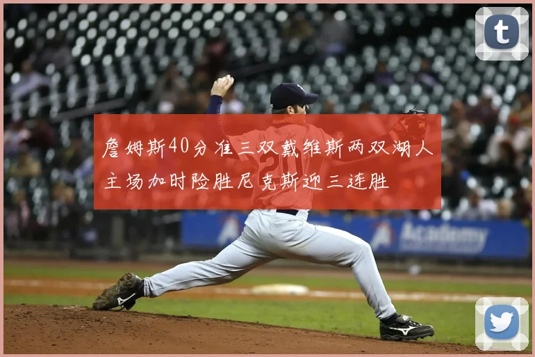 詹姆斯40分准三双戴维斯两双湖人主场加时险胜尼克斯迎三连胜